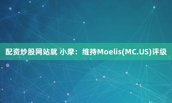 配资炒股网站就 小摩：维持Moelis(MC.US)评级