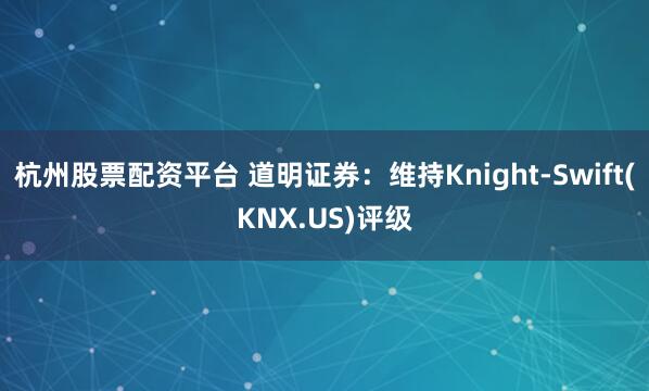 杭州股票配资平台 道明证券：维持Knight-Swift(KNX.US)评级