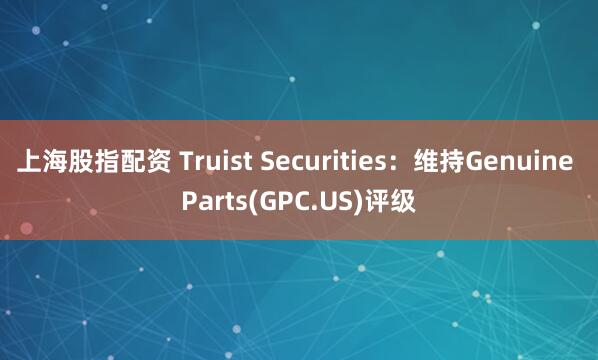 上海股指配资 Truist Securities：维持Genuine Parts(GPC.US)评级