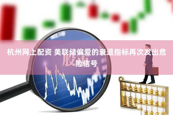 杭州网上配资 美联储偏爱的衰退指标再次发出危险信号