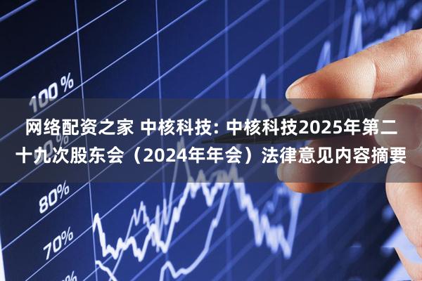 网络配资之家 中核科技: 中核科技2025年第二十九次股东会（2024年年会）法律意见内容摘要