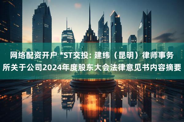 网络配资开户 *ST交投: 建纬（昆明）律师事务所关于公司2024年度股东大会法律意见书内容摘要