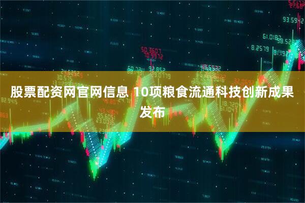 股票配资网官网信息 10项粮食流通科技创新成果发布