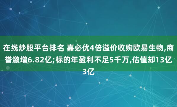 在线炒股平台排名 嘉必优4倍溢价收购欧易生物,商誉激增6.82亿;标的年盈利不足5千万,估值却13亿
