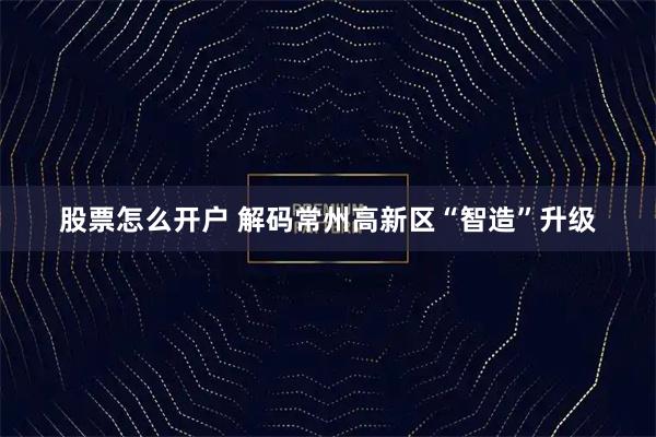 股票怎么开户 解码常州高新区“智造”升级