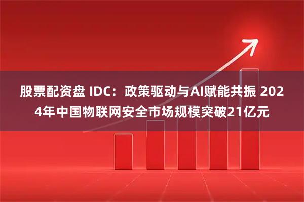 股票配资盘 IDC：政策驱动与AI赋能共振 2024年中国物联网安全市场规模突破21亿元