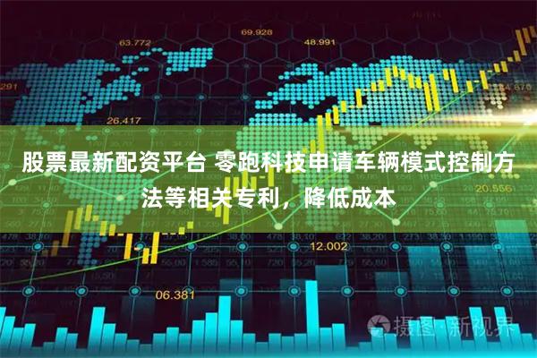 股票最新配资平台 零跑科技申请车辆模式控制方法等相关专利，降低成本