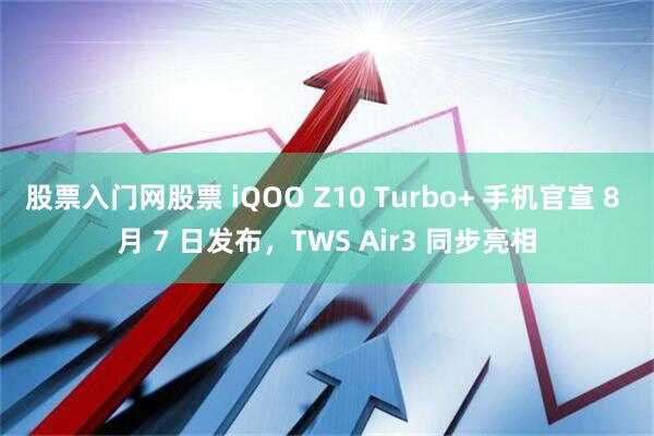股票入门网股票 iQOO Z10 Turbo+ 手机官宣 8 月 7 日发布，TWS Air3 同步亮相