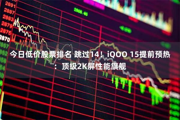 今日低价股票排名 跳过14！iQOO 15提前预热：顶级2K屏性能旗舰