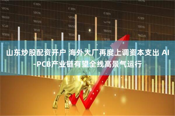 山东炒股配资开户 海外大厂再度上调资本支出 AI-PCB产业链有望全线高景气运行