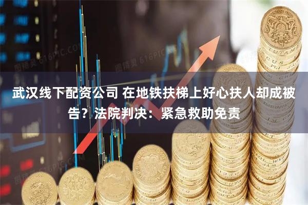 武汉线下配资公司 在地铁扶梯上好心扶人却成被告？法院判决：紧急救助免责