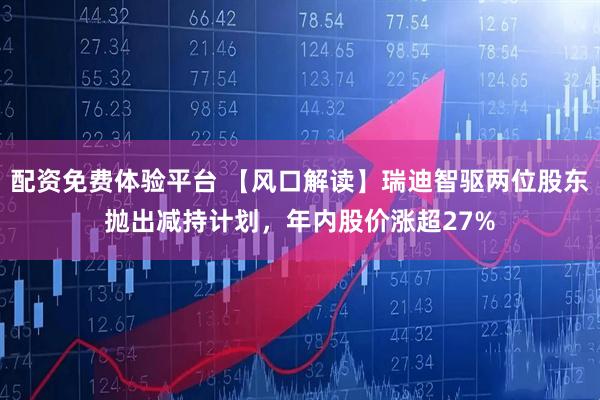 配资免费体验平台 【风口解读】瑞迪智驱两位股东抛出减持计划，年内股价涨超27%