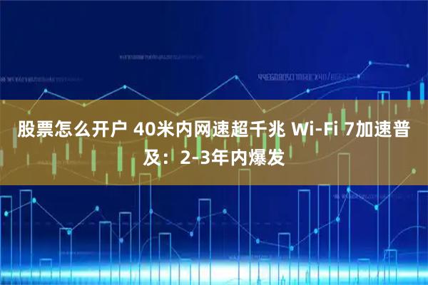 股票怎么开户 40米内网速超千兆 Wi-Fi 7加速普及：2-3年内爆发