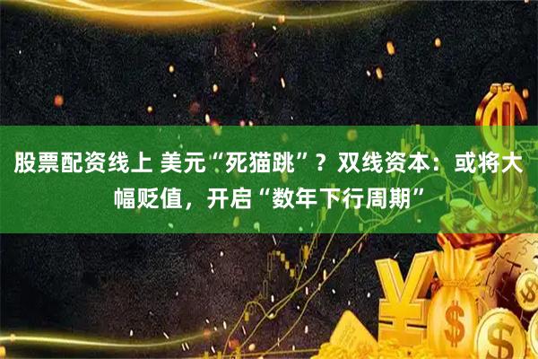 股票配资线上 美元“死猫跳”？双线资本：或将大幅贬值，开启“数年下行周期”
