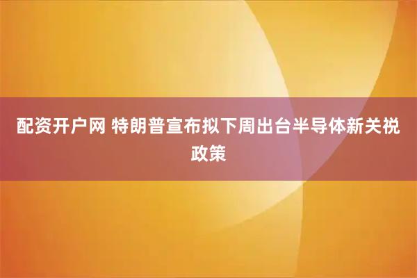 配资开户网 特朗普宣布拟下周出台半导体新关祱政策
