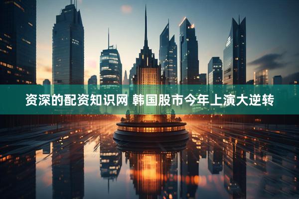 资深的配资知识网 韩国股市今年上演大逆转