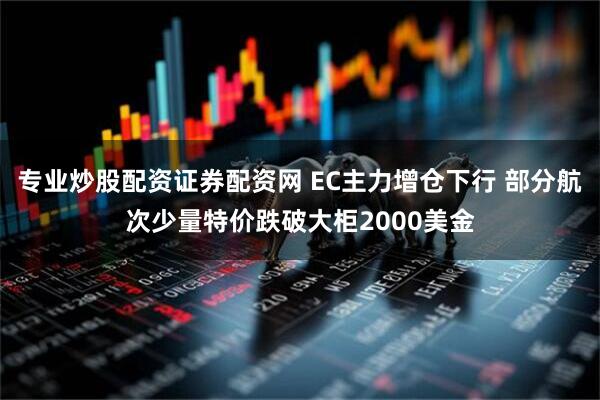 专业炒股配资证券配资网 EC主力增仓下行 部分航次少量特价跌破大柜2000美金