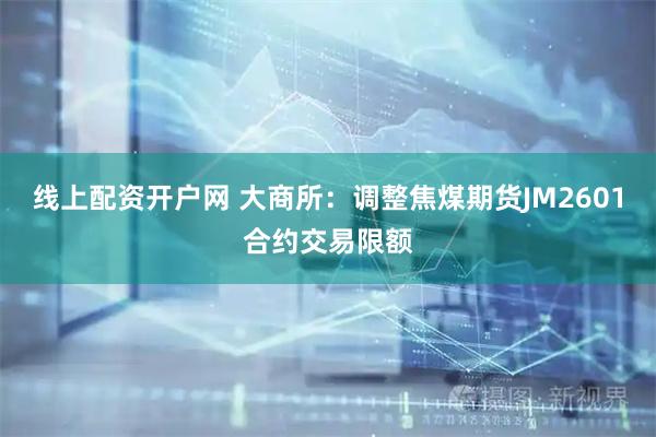 线上配资开户网 大商所：调整焦煤期货JM2601合约交易限额