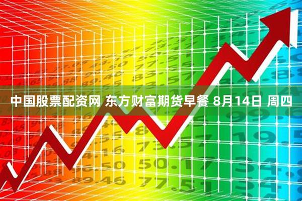 中国股票配资网 东方财富期货早餐 8月14日 周四