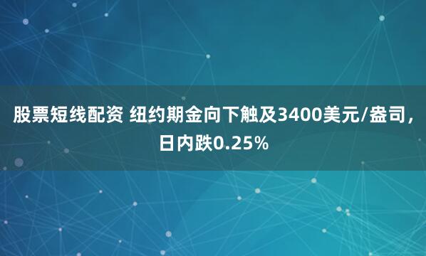 股票短线配资 纽约期金向下触及3400美元/盎司，日内跌0.25%