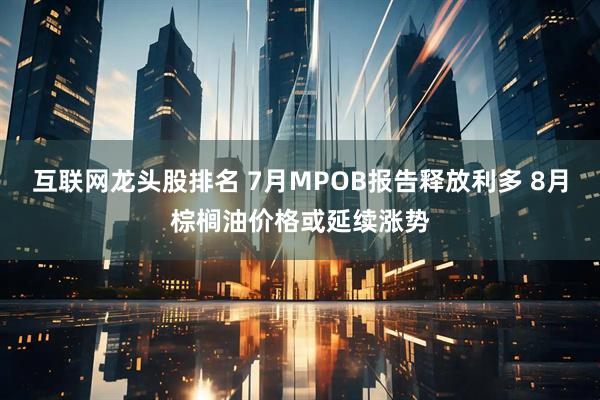 互联网龙头股排名 7月MPOB报告释放利多 8月棕榈油价格或延续涨势
