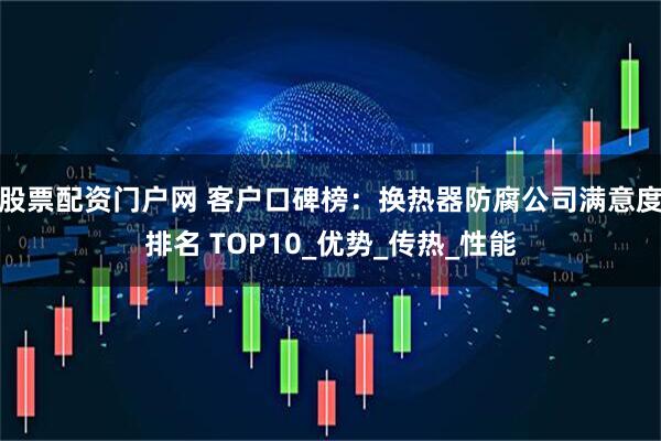股票配资门户网 客户口碑榜：换热器防腐公司满意度排名 TOP10_优势_传热_性能