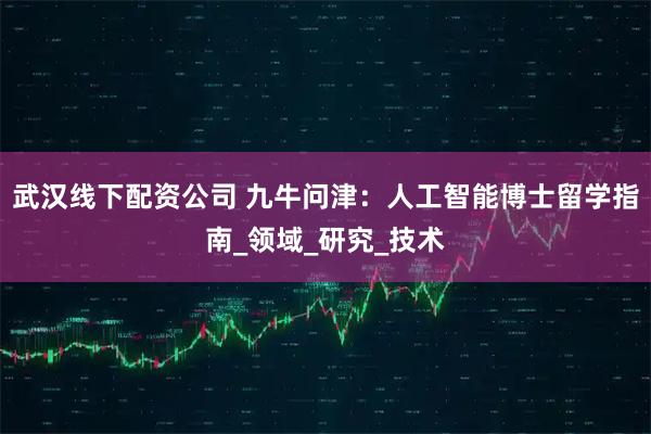 武汉线下配资公司 九牛问津：人工智能博士留学指南_领域_研究_技术