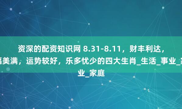 资深的配资知识网 8.31-8.11，财丰利达，幸福美满，运势较好，乐多忧少的四大生肖_生活_事业_家庭